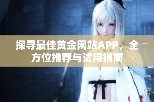 探寻最佳黄金网站APP，全方位推荐与试用指南