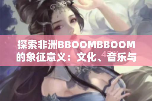 探索非洲BBOOMBBOOM的象征意义：文化、音乐与社会动力