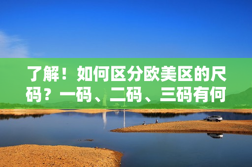 了解！如何区分欧美区的尺码？一码、二码、三码有何差异？