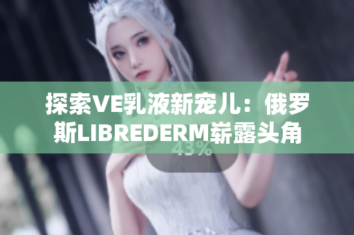 探索VE乳液新宠儿：俄罗斯LIBREDERM崭露头角