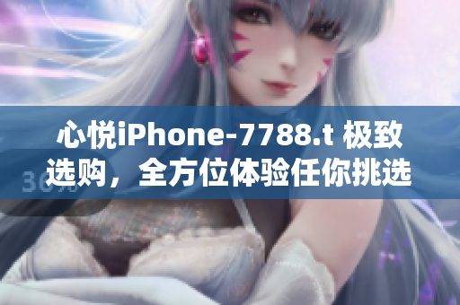 心悦iPhone-7788.t 极致选购，全方位体验任你挑选