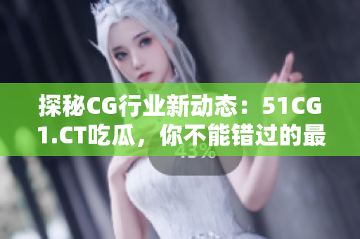 探秘CG行业新动态：51CG1.CT吃瓜，你不能错过的最新资讯