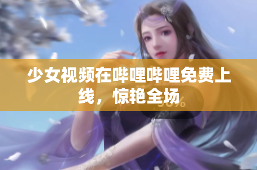 少女视频在哔哩哔哩免费上线，惊艳全场