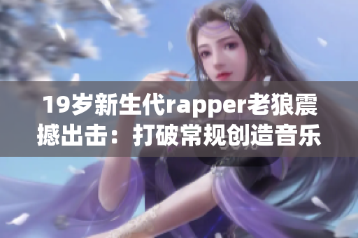 19岁新生代rapper老狼震撼出击：打破常规创造音乐传奇