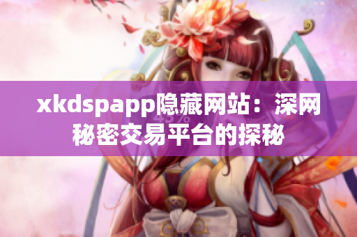 xkdspapp隐藏网站：深网秘密交易平台的探秘