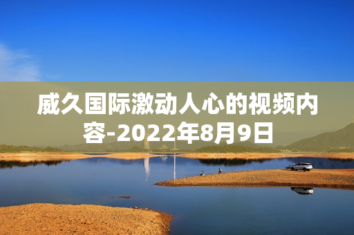 威久国际激动人心的视频内容-2022年8月9日