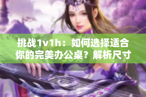 挑战1v1h：如何选择适合你的完美办公桌？解析尺寸、功能与风格