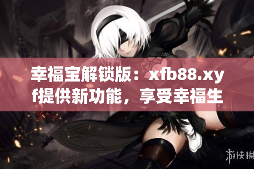 幸福宝解锁版：xfb88.xyf提供新功能，享受幸福生活