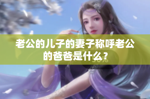 老公的儿子的妻子称呼老公的爸爸是什么？