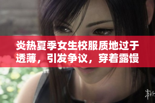 炎热夏季女生校服质地过于透薄，引发争议，穿着露馒头成焦点。