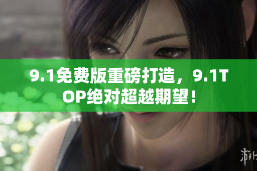 9.1免费版重磅打造，9.1TOP绝对超越期望！