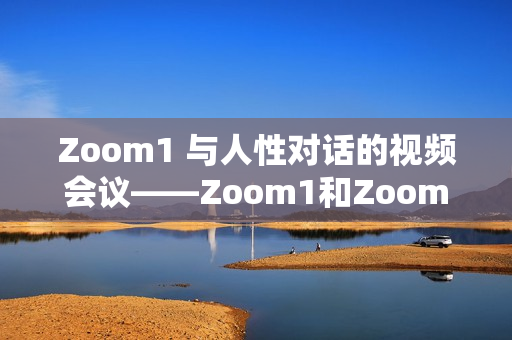 Zoom1 与人性对话的视频会议——Zoom1和Zoom的不同