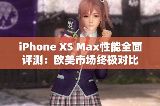 iPhone XS Max性能全面评测：欧美市场终极对比