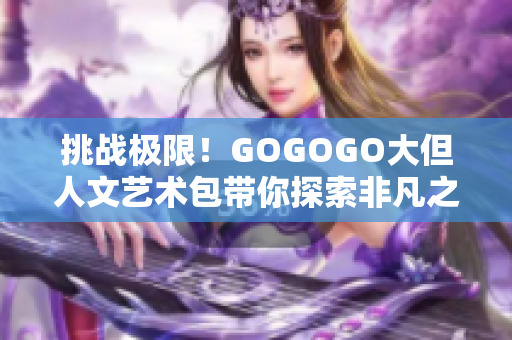 挑战极限！GOGOGO大但人文艺术包带你探索非凡之旅