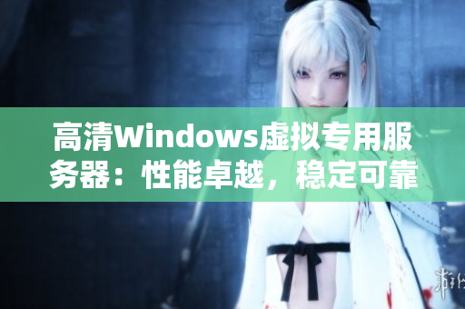 高清Windows虚拟专用服务器：性能卓越，稳定可靠