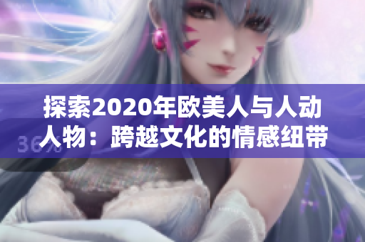 探索2020年欧美人与人动人物：跨越文化的情感纽带与丰富多彩的人际关系