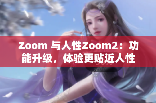 Zoom 与人性Zoom2：功能升级，体验更贴近人性