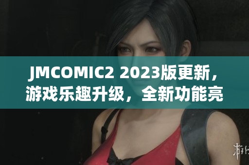 JMCOMIC2 2023版更新，游戏乐趣升级，全新功能亮点大揭秘