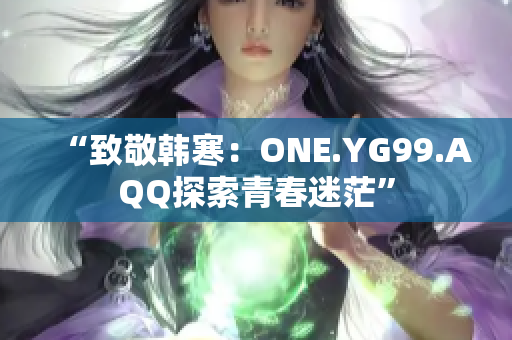 “致敬韩寒：ONE.YG99.AQQ探索青春迷茫”