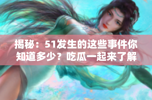 揭秘：51发生的这些事件你知道多少？吃瓜一起来了解！