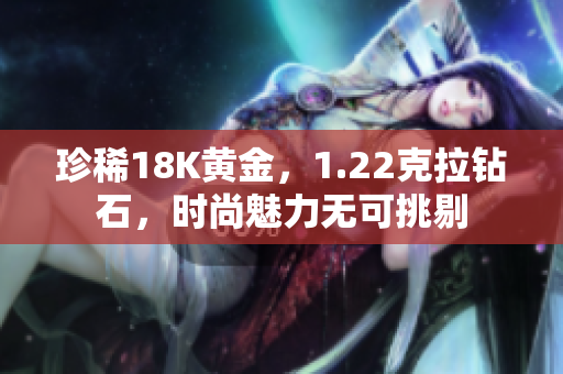 珍稀18K黄金，1.22克拉钻石，时尚魅力无可挑剔