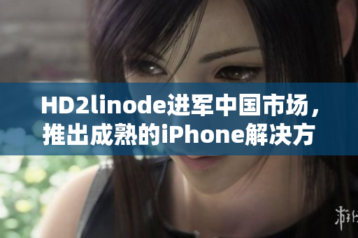 HD2linode进军中国市场，推出成熟的iPhone解决方案