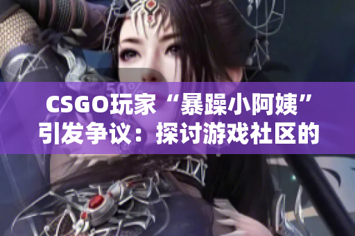 CSGO玩家“暴躁小阿姨”引发争议：探讨游戏社区的沟通与情绪管理