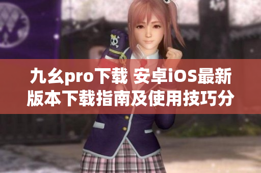 九幺pro下载 安卓iOS最新版本下载指南及使用技巧分享