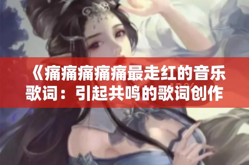 《痛痛痛痛痛最走红的音乐歌词：引起共鸣的歌词创作创意》