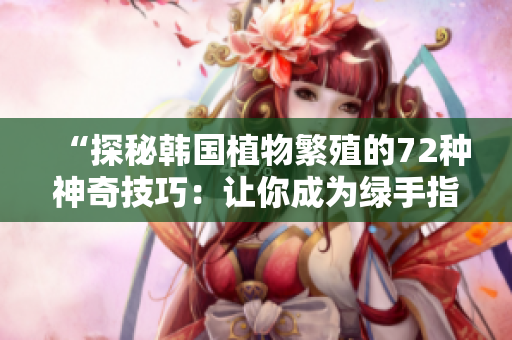 “探秘韩国植物繁殖的72种神奇技巧：让你成为绿手指大师！”