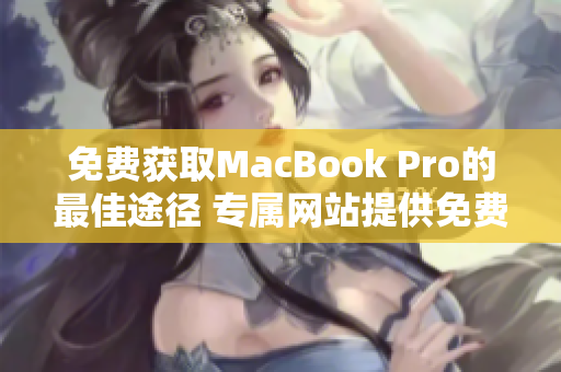 免费获取MacBook Pro的最佳途径 专属网站提供免费机会