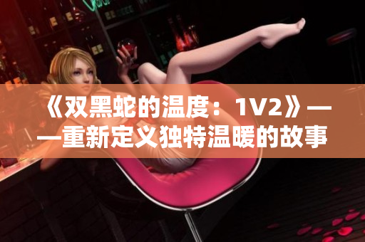 《双黑蛇的温度：1V2》——重新定义独特温暖的故事