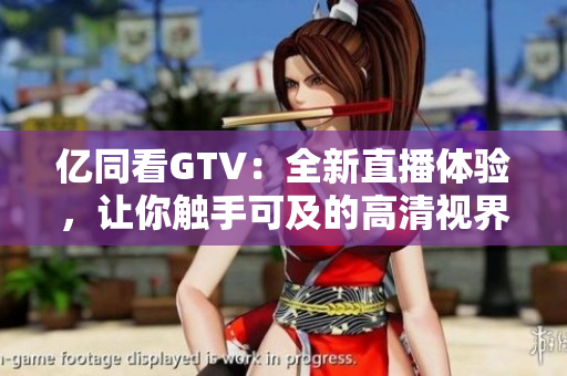 亿同看GTV：全新直播体验，让你触手可及的高清视界