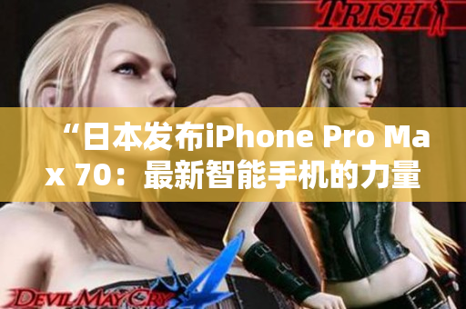 “日本发布iPhone Pro Max 70：最新智能手机的力量与美学融合”