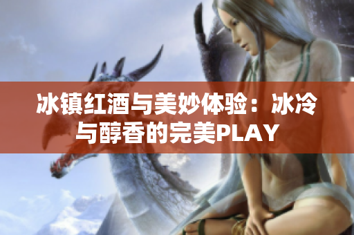 冰镇红酒与美妙体验：冰冷与醇香的完美PLAY