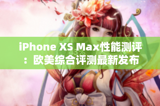 iPhone XS Max性能测评：欧美综合评测最新发布