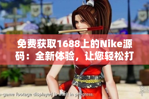 免费获取1688上的Nike源码：全新体验，让您轻松打造个性网站！