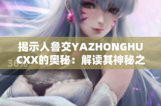 揭示人鲁交YAZHONGHUCXX的奥秘：解读其神秘之道