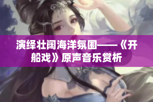 演绎壮阔海洋氛围——《开船戏》原声音乐赏析