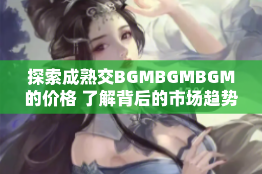 探索成熟交BGMBGMBGM的价格 了解背后的市场趋势和变化