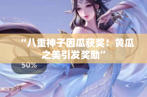 “八重神子因瓜获奖！黄瓜之美引发奖励”