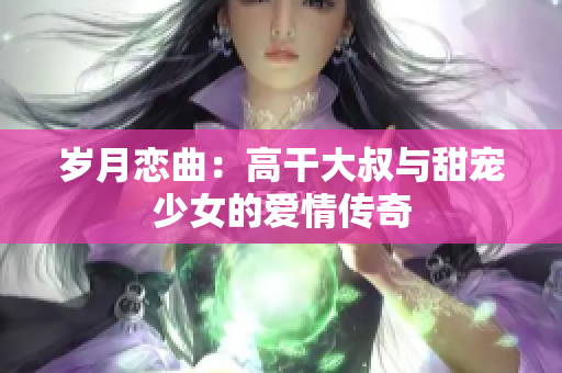 岁月恋曲：高干大叔与甜宠少女的爱情传奇