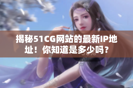 揭秘51CG网站的最新IP地址！你知道是多少吗？