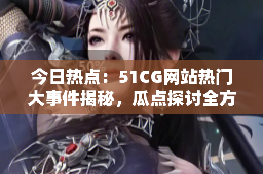 今日热点：51CG网站热门大事件揭秘，瓜点探讨全方位，爆料独家内幕！