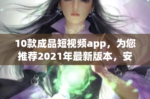 10款成品短视频app，为您推荐2021年最新版本，安装简便，使用体验强大