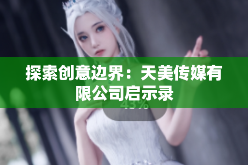 探索创意边界：天美传媒有限公司启示录