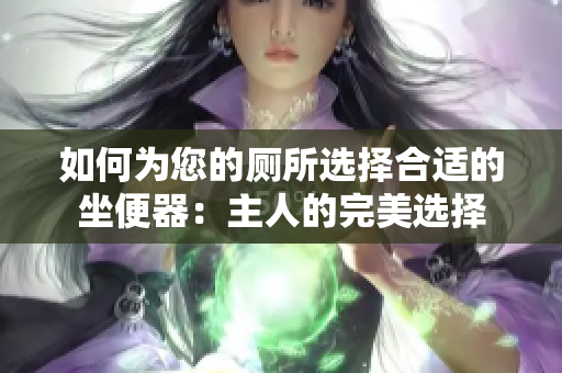 如何为您的厕所选择合适的坐便器：主人的完美选择