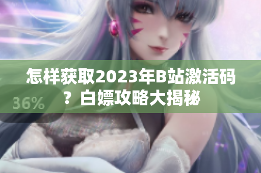 怎样获取2023年B站激活码？白嫖攻略大揭秘