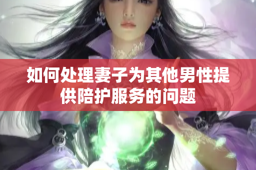 如何处理妻子为其他男性提供陪护服务的问题