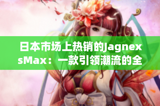 日本市场上热销的JagnexsMax：一款引领潮流的全新选择